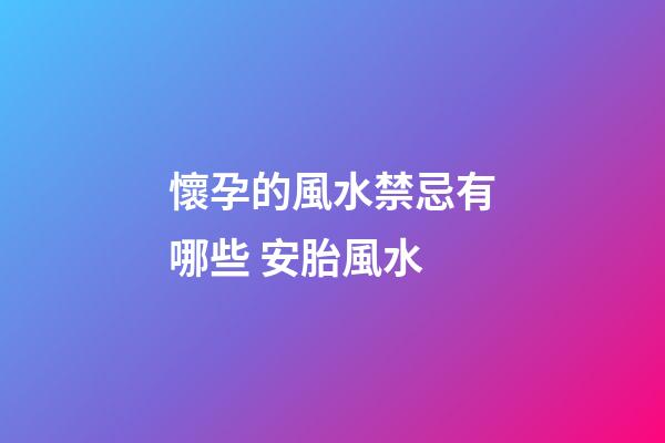 懷孕的風水禁忌有哪些 安胎風水